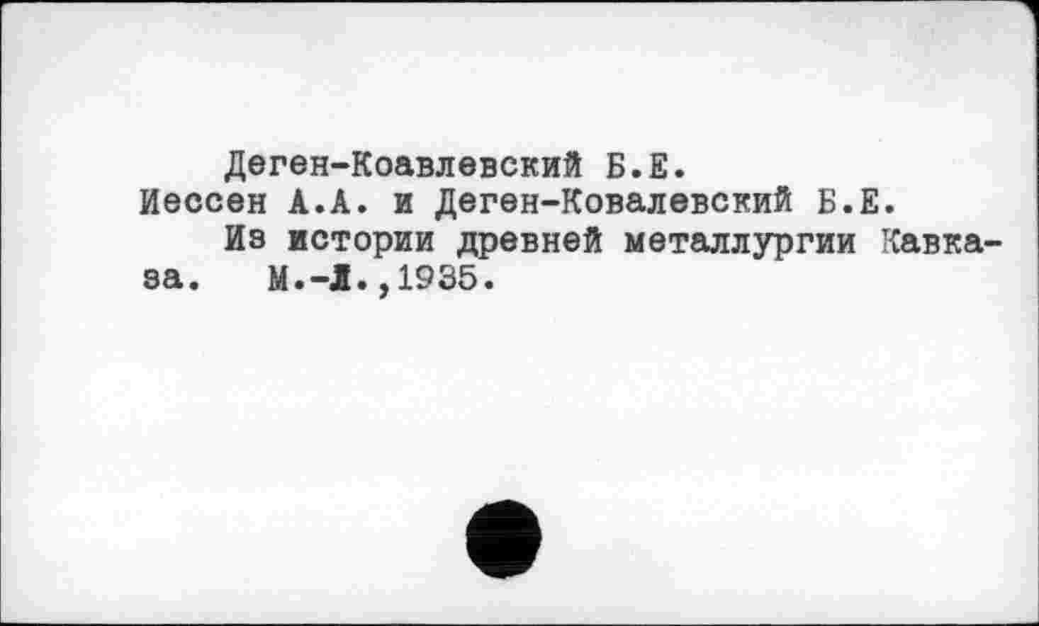 ﻿Деген-Коавлевский Б.Е.
Иессен А.А. и Деген-Ковалевский Б.Е.
Из истории древней металлургии Кавказа. М.-l.,1935.